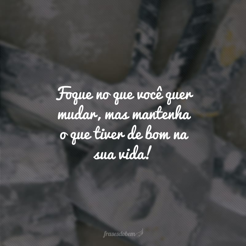 Foque no que você quer mudar, mas mantenha o que tiver de bom na sua vida!