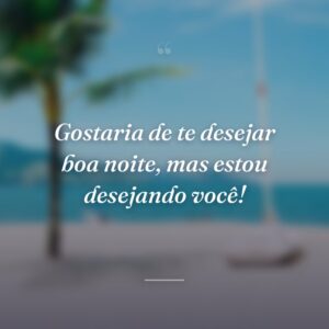 Gostaria de te desejar boa noite, mas estou desejando você!