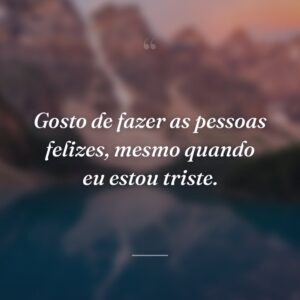 Gosto de fazer as pessoas felizes, mesmo quando eu estou triste.