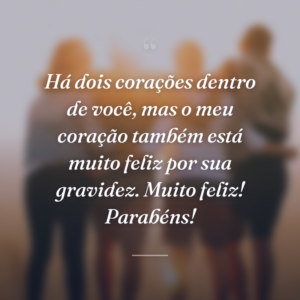 Há dois corações dentro de você, mas o meu coração também está muito feliz por sua gravidez. Muito feliz! Parabéns!
