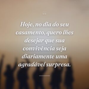 Hoje, no dia do seu casamento, quero lhes desejar que sua convivência seja diariamente uma agradável surpresa.