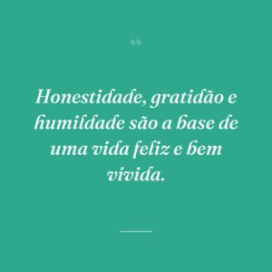 Honestidade, gratidão e humildade são a base de uma vida feliz e bem vivida.