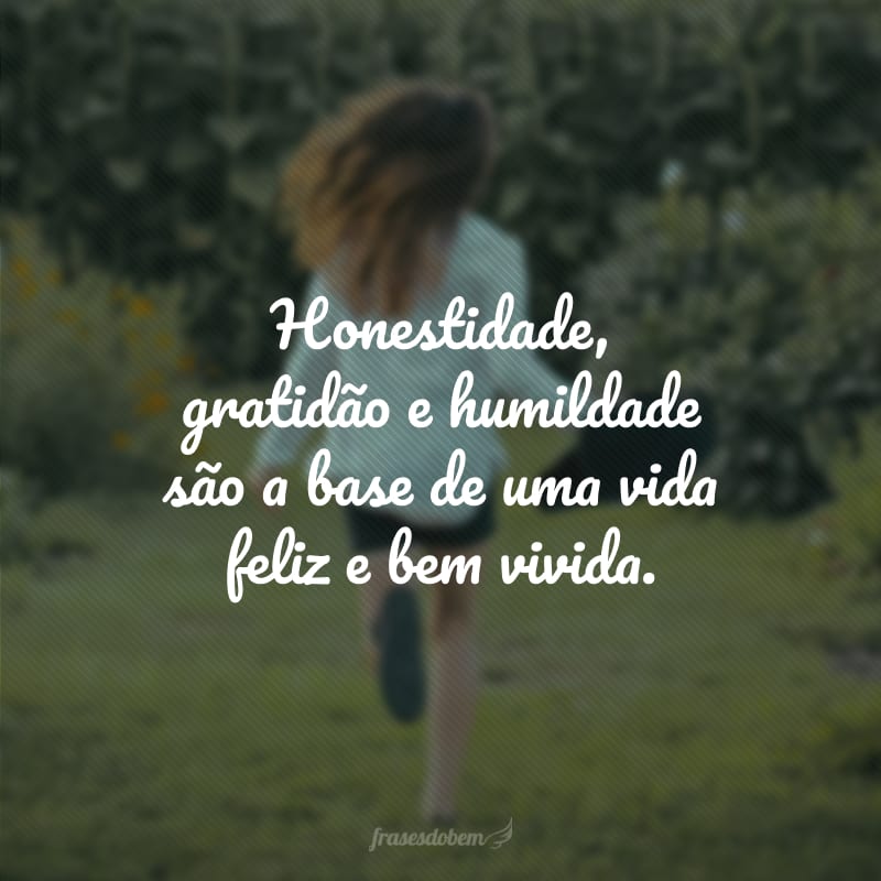 Honestidade, gratidão e humildade são a base de uma vida feliz e bem vivida.