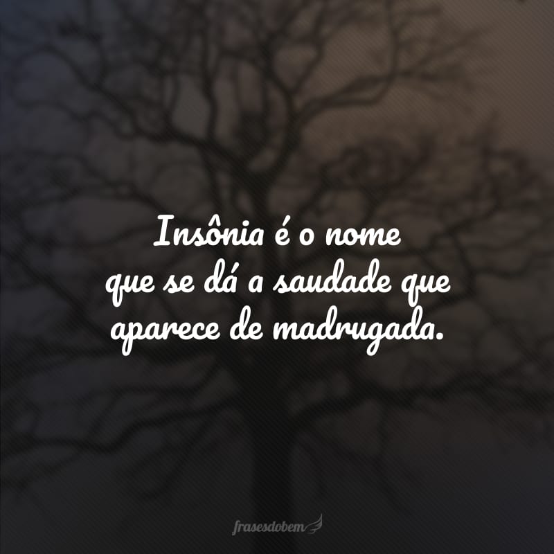 Insônia é o nome que se dá a saudade que aparece de madrugada. 