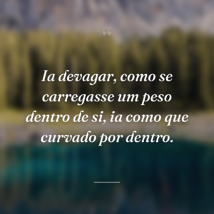 Ia devagar, como se carregasse um peso dentro de si, ia como que curvado por dentro.