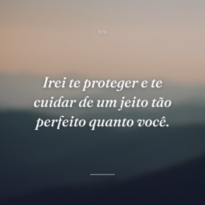 Irei te proteger e te cuidar de um jeito tão perfeito quanto você.