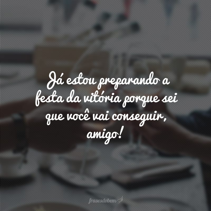 Já estou preparando a festa da vitória porque sei que você vai conseguir, amigo!