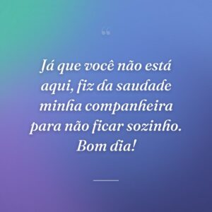 Já que você não está aqui, fiz da saudade minha companheira para não ficar sozinho. Bom dia!