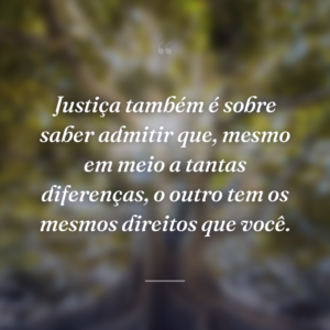 Justiça também é sobre saber admitir que, mesmo em meio a tantas diferenças, o outro tem os mesmos direitos que você.