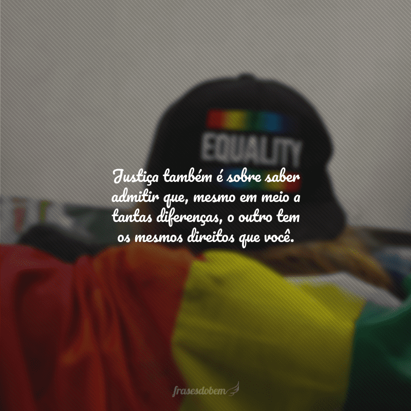 Justiça também é sobre saber admitir que, mesmo em meio a tantas diferenças, o outro tem os mesmos direitos que você. 