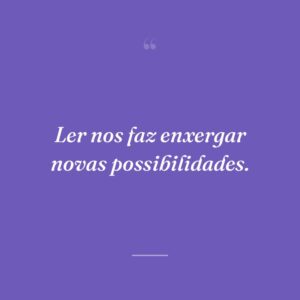 Ler nos faz enxergar novas possibilidades.