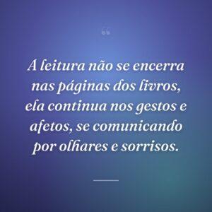 A leitura não se encerra nas páginas dos livros, ela continua nos gestos e afetos, se comunicando por olhares e sorrisos.