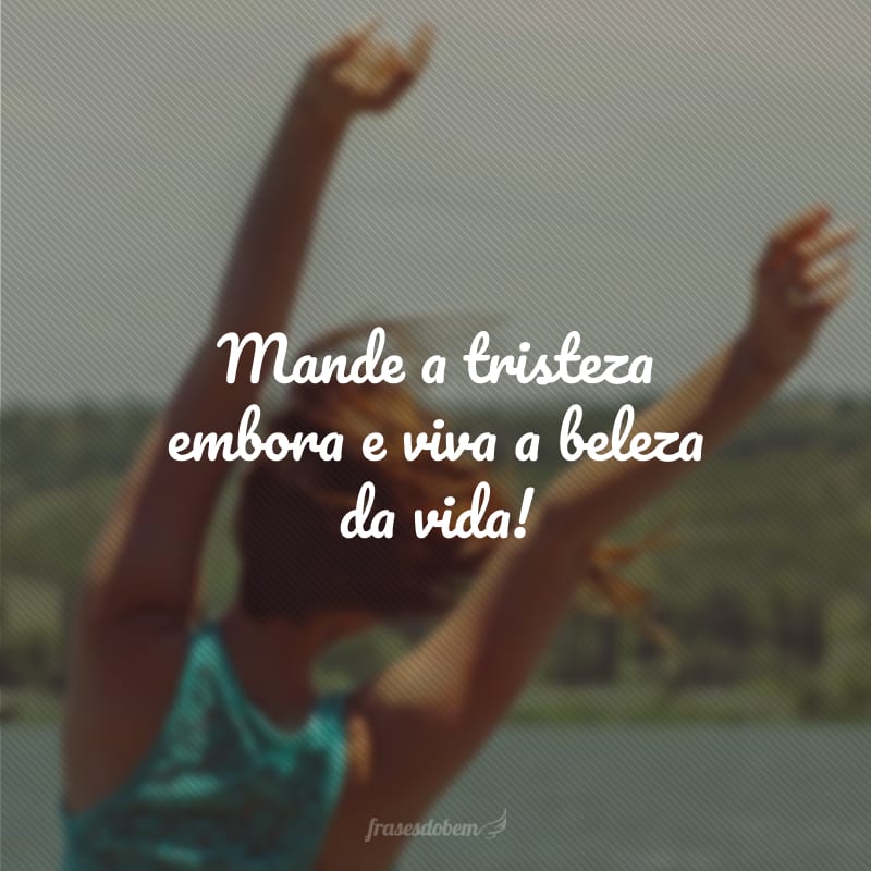 Mande a tristeza embora e viva a beleza da vida!