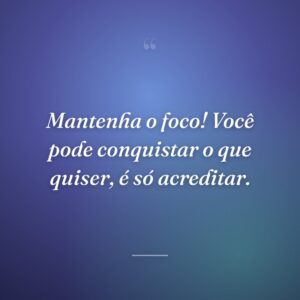 Mantenha o foco! Você pode conquistar o que quiser, é só acreditar.
