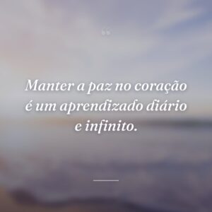 Manter a paz no coração é um aprendizado diário e infinito.