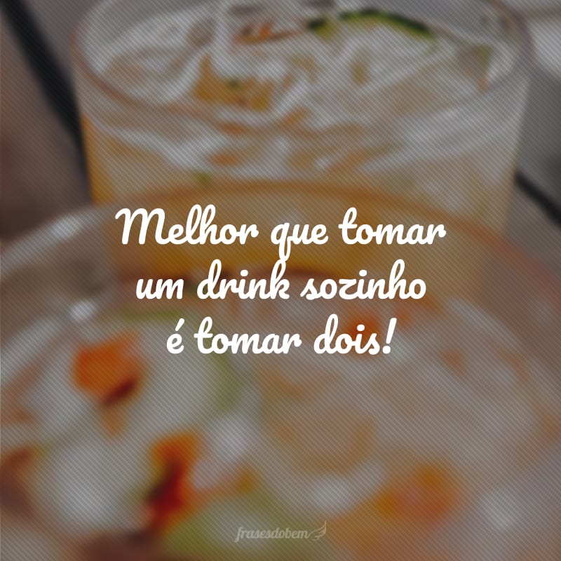 Melhor que tomar um drink sozinho é tomar dois!