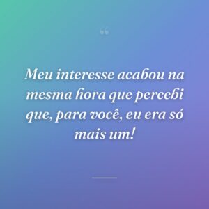 Meu interesse acabou na mesma hora que percebi que, para você, eu era só mais um!
