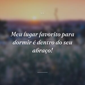 Meu lugar favorito para dormir é dentro do seu abraço!