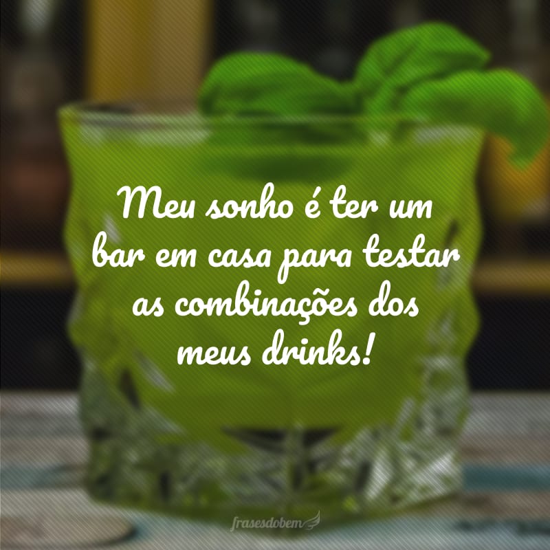 Meu sonho é ter um bar em casa para testar as combinações dos meus drinks!