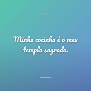 Minha cozinha é o meu templo sagrado.