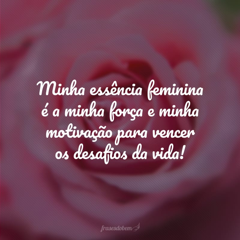 Minha essência feminina é a minha força e minha motivação para vencer os desafios da vida!