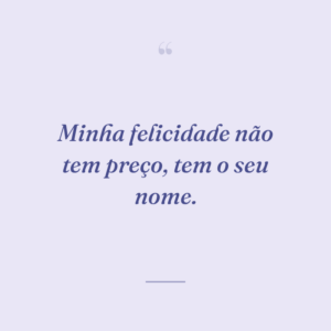 Minha felicidade não tem preço, tem o seu nome.