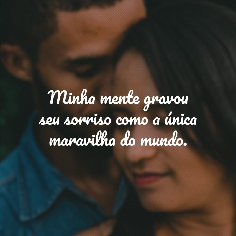 Minha mente gravou seu sorriso como a única maravilha do mundo. 