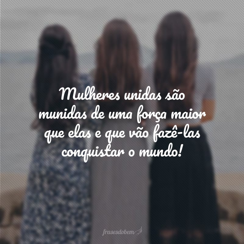 Mulheres unidas são munidas de uma força maior que elas e que vão fazê-las conquistar o mundo!