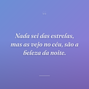 Nada sei das estrelas, mas as vejo no céu, são a beleza da noite.