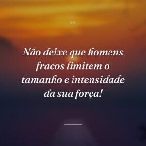 Não deixe que homens fracos limitem o tamanho e intensidade da sua força!