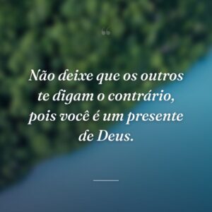 Não deixe que os outros te digam o contrário, pois você é um presente de Deus.