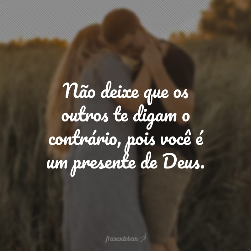 Não deixe que os outros te digam o contrário, pois você é um presente de Deus.