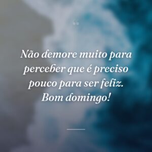 Não demore muito para perceber que é preciso pouco para ser feliz. Bom domingo!