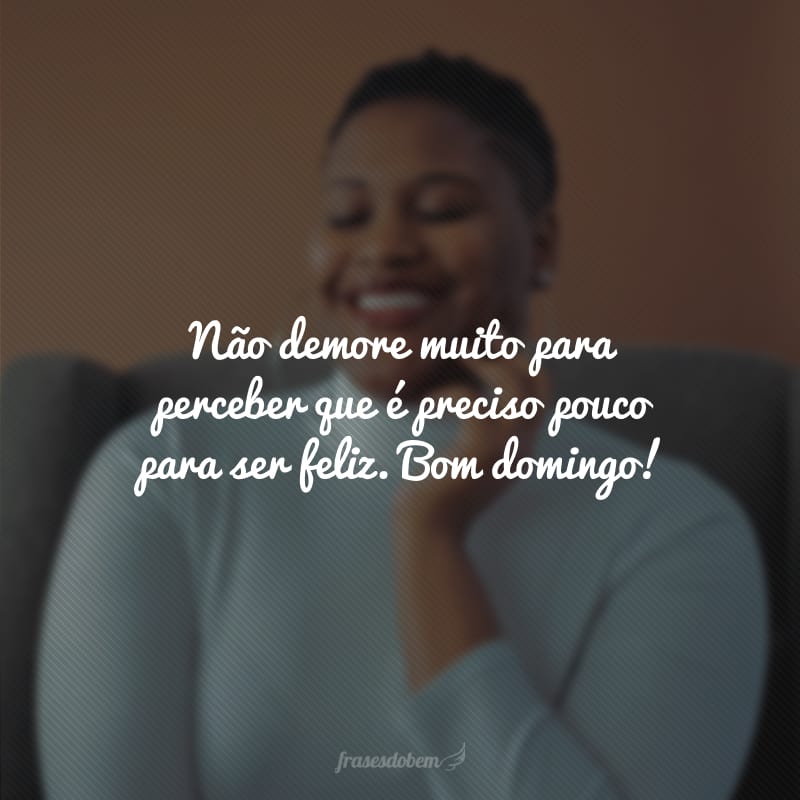 Não demore muito para perceber que é preciso pouco para ser feliz. Bom domingo!