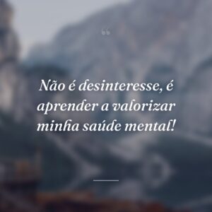 Não é desinteresse, é aprender a valorizar minha saúde mental!
