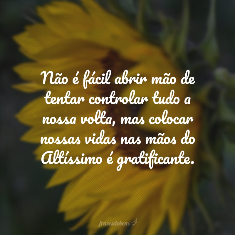 Não é fácil abrir mão de tentar controlar tudo a nossa volta, mas colocar nossas vidas nas mãos do Altíssimo é gratificante. 