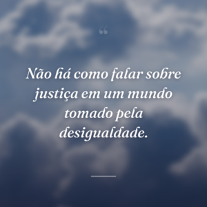 Não há como falar sobre justiça em um mundo tomado pela desigualdade.