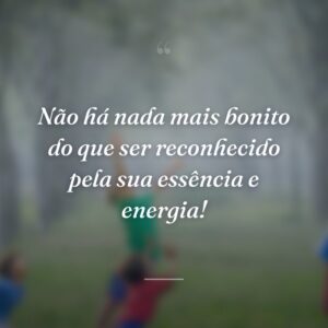 Não há nada mais bonito do que ser reconhecido pela sua essência e energia!