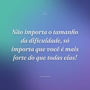 Não importa o tamanho da dificuldade, só importa que você é mais forte do que todas elas!