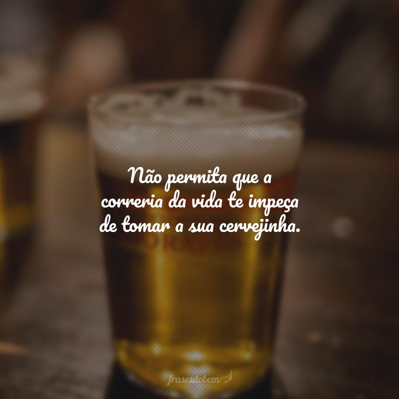 Não permita que a correria da vida te impeça de tomar a sua cervejinha.