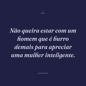 Não queira estar com um homem que é burro demais para apreciar uma mulher inteligente.