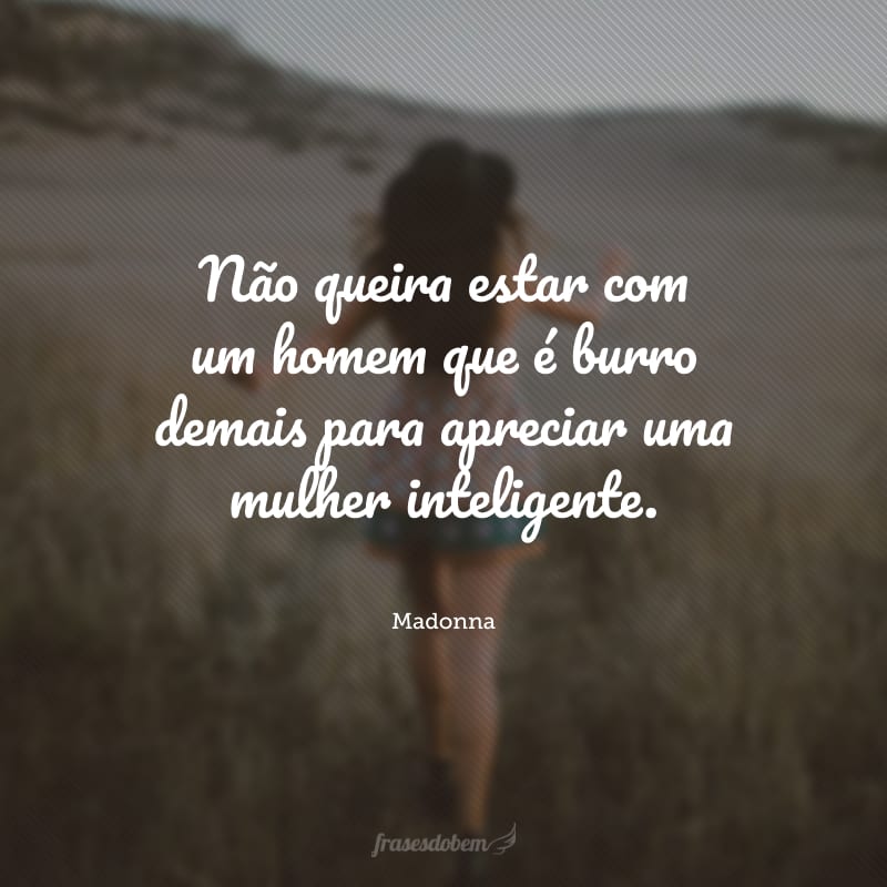 Não queira estar com um homem que é burro demais para apreciar uma mulher inteligente.