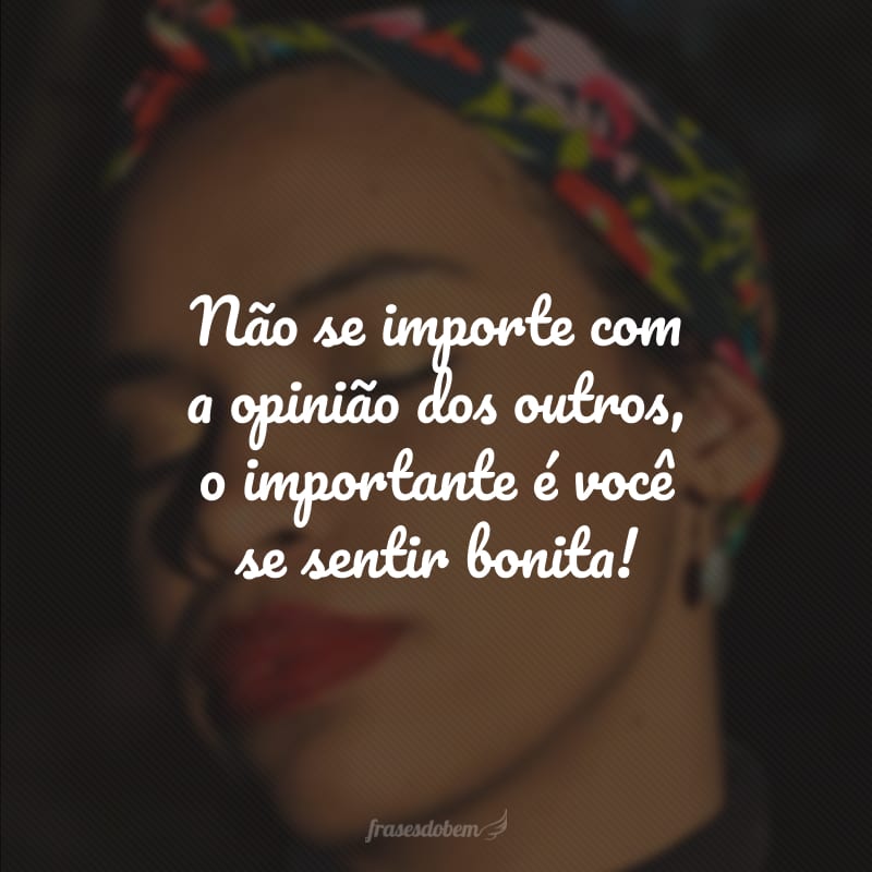 Não se importe com a opinião dos outros, o importante é você se sentir bonita!