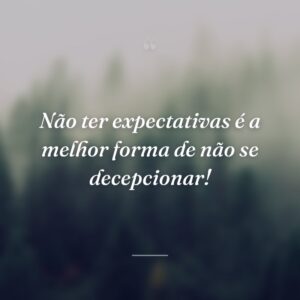 Não ter expectativas é a melhor forma de não se decepcionar!