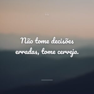 Não tome decisões erradas, tome cerveja.