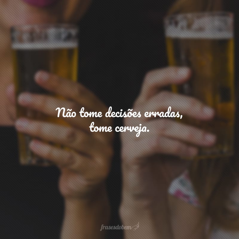 Não tome decisões erradas, tome cerveja.