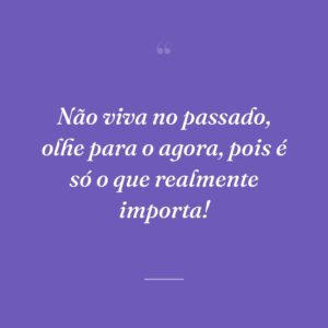 Não viva no passado, olhe para o agora, pois é só o que realmente importa!
