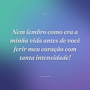 Nem lembro como era a minha vida antes de você ferir meu coração com tanta intensidade!