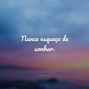Nunca esqueça de sonhar.