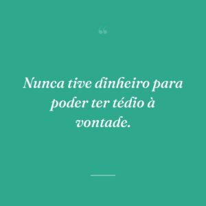 Nunca tive dinheiro para poder ter tédio à vontade.